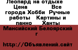 Леопард на отдыхе  › Цена ­ 12 000 - Все города Хобби. Ручные работы » Картины и панно   . Ханты-Мансийский,Белоярский г.